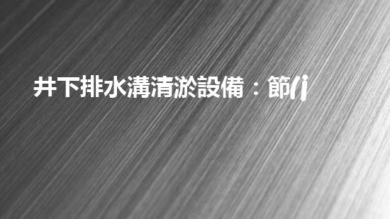 井下排水溝清淤設備：節(jié)省成本，提升效率，新選擇？